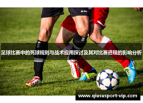 足球比赛中的死球规则与战术应用探讨及其对比赛进程的影响分析